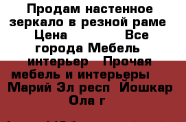 Продам настенное зеркало в резной раме › Цена ­ 20 000 - Все города Мебель, интерьер » Прочая мебель и интерьеры   . Марий Эл респ.,Йошкар-Ола г.